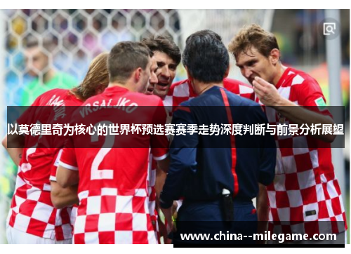 以莫德里奇为核心的世界杯预选赛赛季走势深度判断与前景分析展望