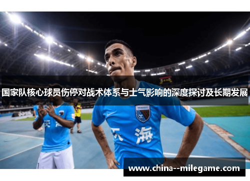 国家队核心球员伤停对战术体系与士气影响的深度探讨及长期发展