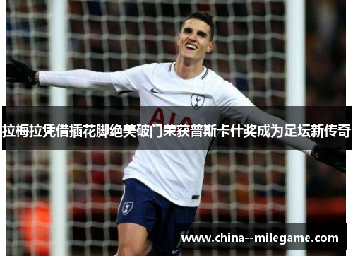 拉梅拉凭借插花脚绝美破门荣获普斯卡什奖成为足坛新传奇