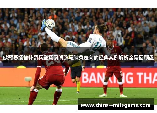 欧冠赛场替补奇兵登场瞬间改写胜负走向的经典案例解析全景回顾盘
