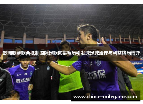 欧洲联赛联合抵制国际足联密集赛历引发球足球治理与利益格局博弈