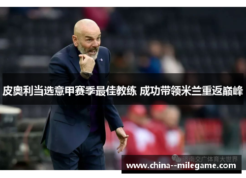 皮奥利当选意甲赛季最佳教练 成功带领米兰重返巅峰