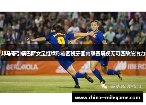 邦马蒂引领巴萨女足继续称霸西班牙国内联赛展现无可匹敌统治力